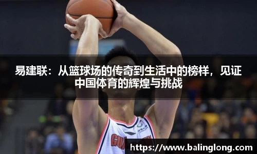 易建联：从篮球场的传奇到生活中的榜样，见证中国体育的辉煌与挑战