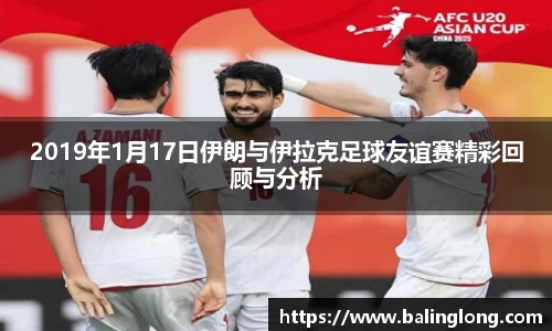 2019年1月17日伊朗与伊拉克足球友谊赛精彩回顾与分析