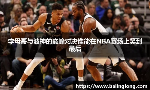 字母哥与波神的巅峰对决谁能在NBA赛场上笑到最后