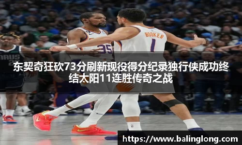 东契奇狂砍73分刷新现役得分纪录独行侠成功终结太阳11连胜传奇之战