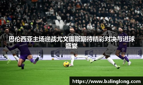 巴伦西亚主场迎战尤文图斯期待精彩对决与进球盛宴