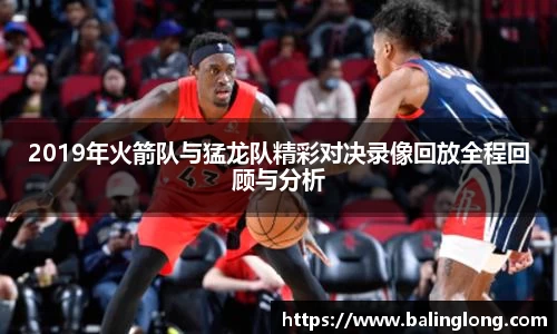 2019年火箭队与猛龙队精彩对决录像回放全程回顾与分析