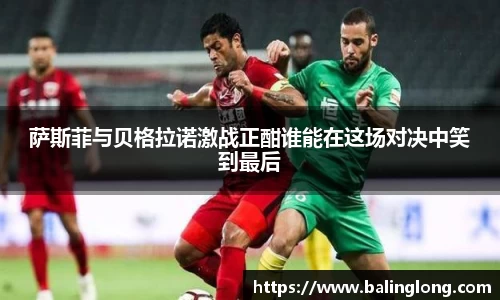 萨斯菲与贝格拉诺激战正酣谁能在这场对决中笑到最后