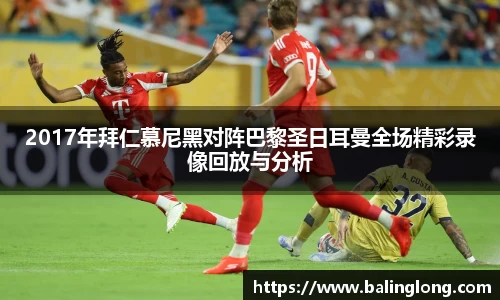 2017年拜仁慕尼黑对阵巴黎圣日耳曼全场精彩录像回放与分析