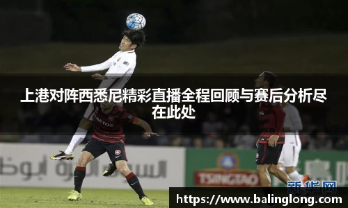 上港对阵西悉尼精彩直播全程回顾与赛后分析尽在此处